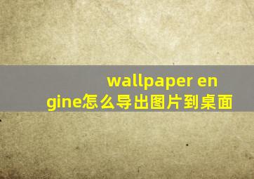 wallpaper engine怎么导出图片到桌面